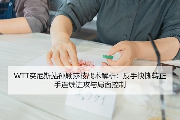 WTT突尼斯站孙颖莎技战术解析：反手快撕转正手连续进攻与局面控制