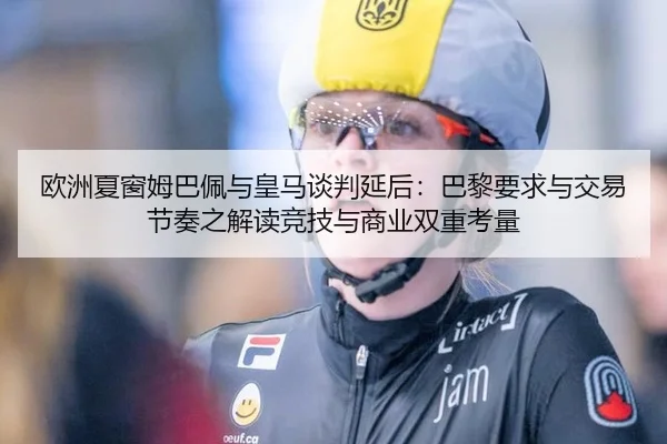 欧洲夏窗姆巴佩与皇马谈判延后：巴黎要求与交易节奏之解读竞技与商业双重考量