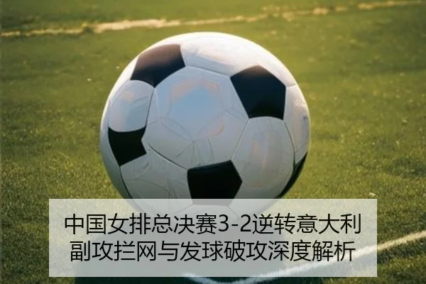 中国女排总决赛3-2逆转意大利 副攻拦网与发球破攻深度解析