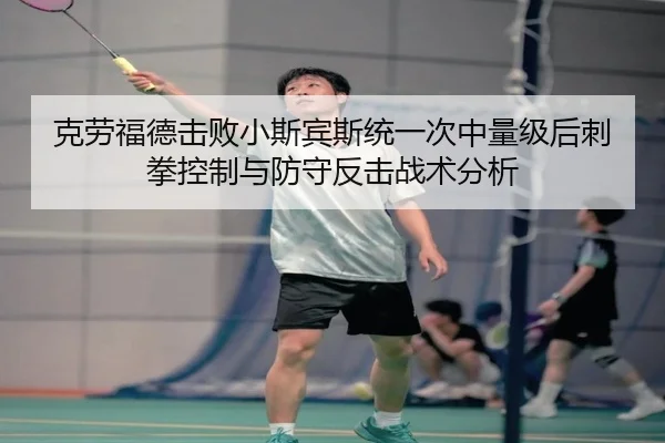 克劳福德击败小斯宾斯统一次中量级后刺拳控制与防守反击战术分析