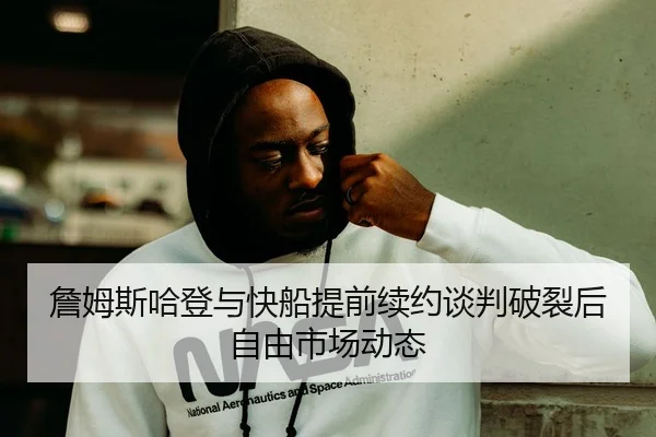 詹姆斯哈登与快船提前续约谈判破裂后自由市场动态